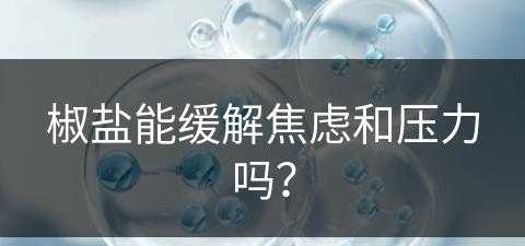 椒盐能缓解焦虑和压力吗？(椒盐有啥用)